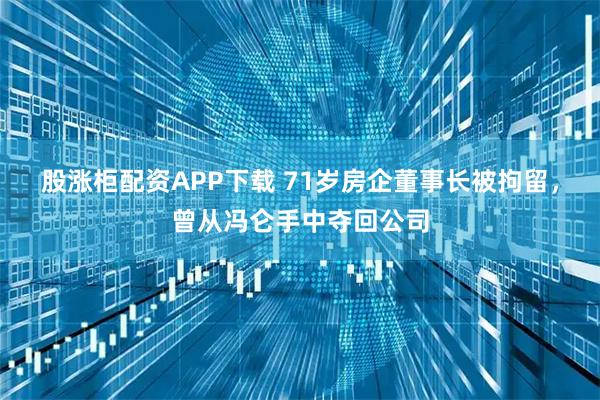 股涨柜配资APP下载 71岁房企董事长被拘留，曾从冯仑手中夺回公司