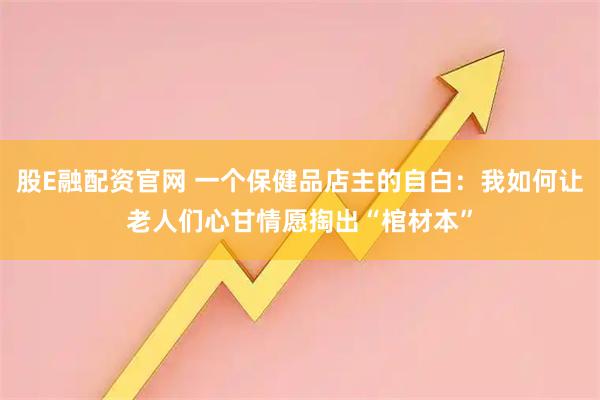 股E融配资官网 一个保健品店主的自白：我如何让老人们心甘情愿掏出“棺材本”