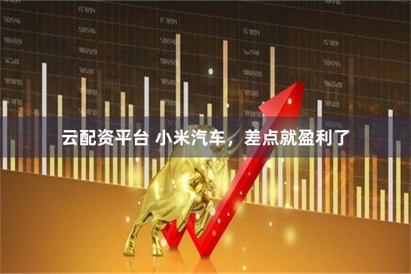 云配资平台 小米汽车，差点就盈利了