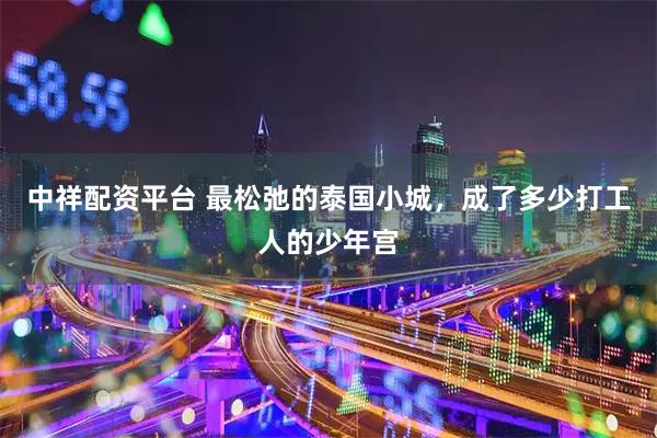 中祥配资平台 最松弛的泰国小城，成了多少打工人的少年宫