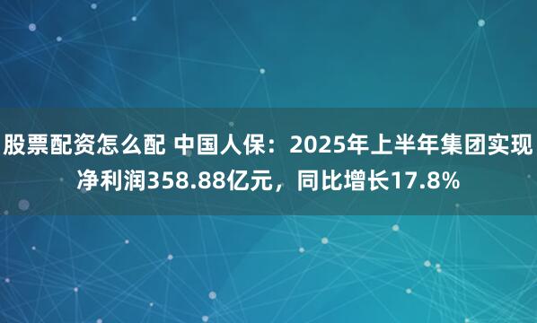 股票配资怎么配 中国人保：2025年上半年集团实现净利润358.88亿元，同比增长17.8%