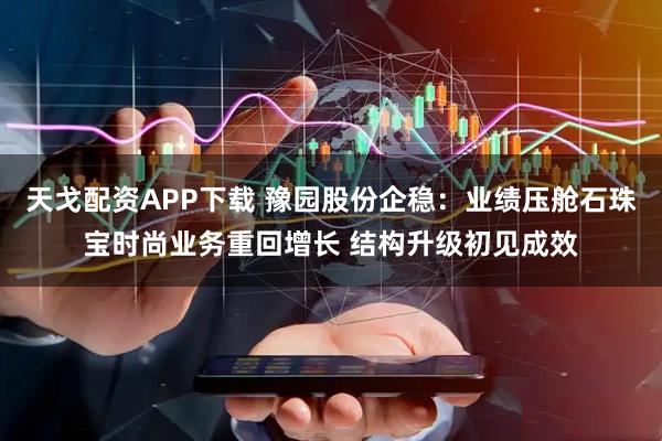 天戈配资APP下载 豫园股份企稳：业绩压舱石珠宝时尚业务重回增长 结构升级初见成效