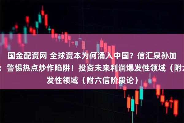 国金配资网 全球资本为何涌入中国？信汇泉孙加滢最新发言：警惕热点炒作陷阱！投资未来利润爆发性领域（附六信阶段论）