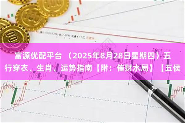 富源优配平台 （2025年8月28日星期四）五行穿衣、生肖、运势指南【附：催财水局】【五侯