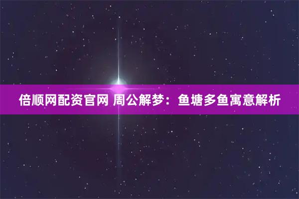 倍顺网配资官网 周公解梦：鱼塘多鱼寓意解析