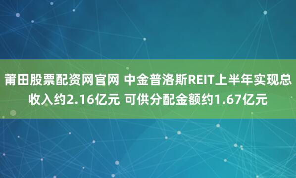 莆田股票配资网官网 中金普洛斯REIT上半年实现总收入约2.16亿元 可供分配金额约1.67亿元