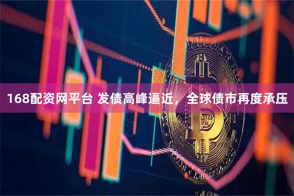 168配资网平台 发债高峰逼近，全球债市再度承压