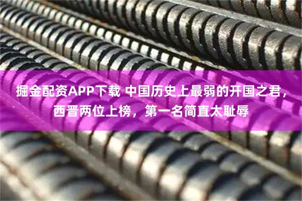 掘金配资APP下载 中国历史上最弱的开国之君，西晋两位上榜，第一名简直太耻辱