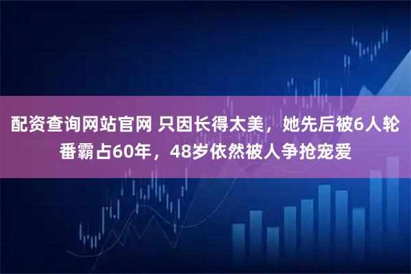 配资查询网站官网 只因长得太美，她先后被6人轮番霸占60年，48岁依然被人争抢宠爱