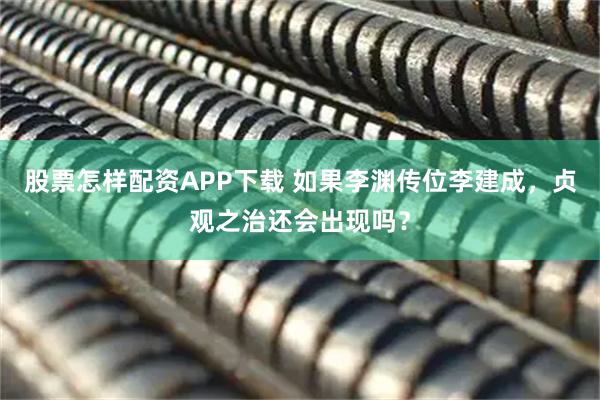 股票怎样配资APP下载 如果李渊传位李建成，贞观之治还会出现吗？