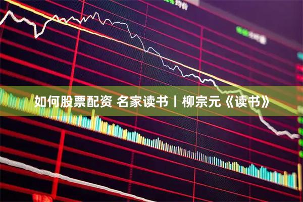 如何股票配资 名家读书丨柳宗元《读书》
