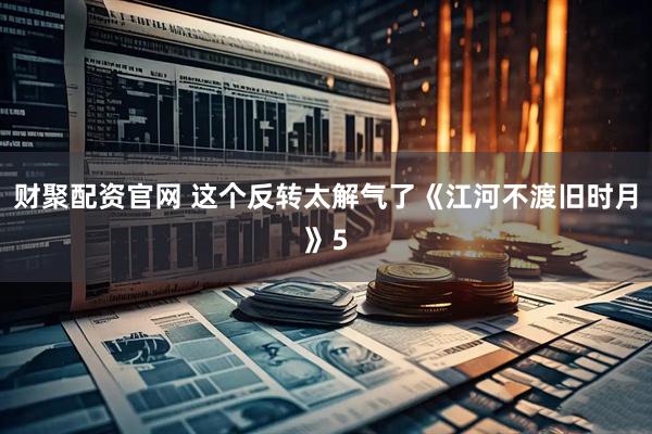 财聚配资官网 这个反转太解气了《江河不渡旧时月》5