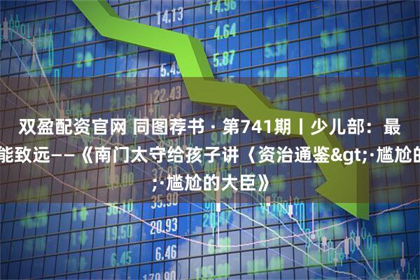 双盈配资官网 同图荐书 · 第741期丨少儿部：最是书香能致远——《南门太守给孩子讲〈资治通鉴>·尴尬的大臣》