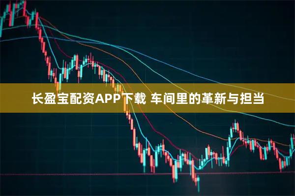 长盈宝配资APP下载 车间里的革新与担当