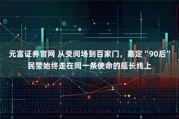 元富证券官网 从受阅场到百家门，嘉定“90后”民警始终走在同一条使命的延长线上