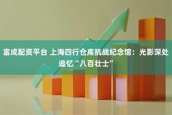 富成配资平台 上海四行仓库抗战纪念馆：光影深处追忆“八百壮士”