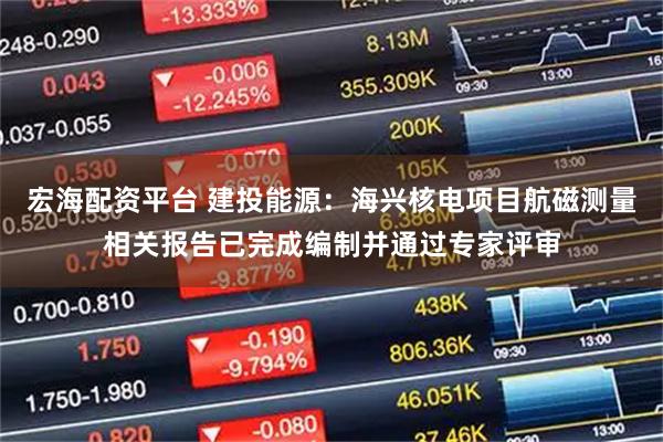 宏海配资平台 建投能源：海兴核电项目航磁测量相关报告已完成编制并通过专家评审