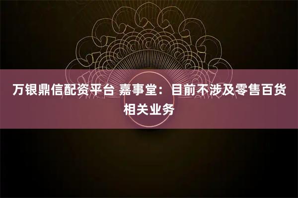 万银鼎信配资平台 嘉事堂：目前不涉及零售百货相关业务