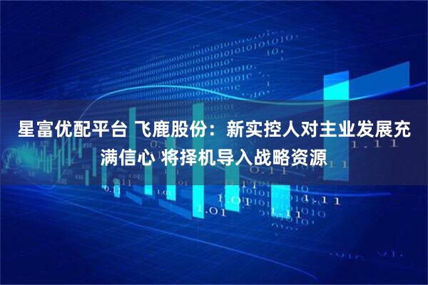 星富优配平台 飞鹿股份：新实控人对主业发展充满信心 将择机导入战略资源