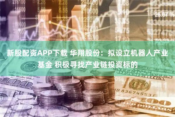 新股配资APP下载 华翔股份：拟设立机器人产业基金 积极寻找产业链投资标的
