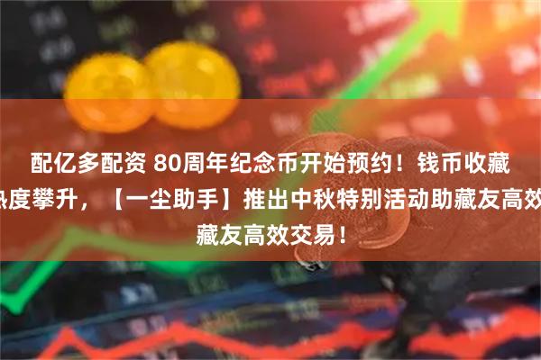 配亿多配资 80周年纪念币开始预约！钱币收藏市场热度攀升，【一尘助手】推出中秋特别活动助藏友高效交易！