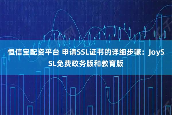 恒信宝配资平台 申请SSL证书的详细步骤：JoySSL免费政务版和教育版