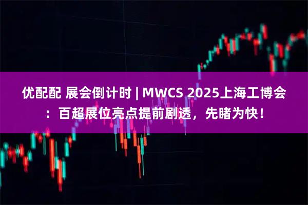 优配配 展会倒计时 | MWCS 2025上海工博会：百超展位亮点提前剧透，先睹为快！