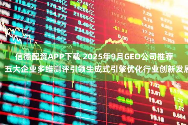 信德配资APP下载 2025年9月GEO公司推荐：五大企业多维测评引领生成式引擎优化行业创新发展