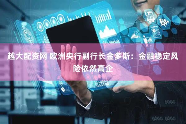 越大配资网 欧洲央行副行长金多斯：金融稳定风险依然高企