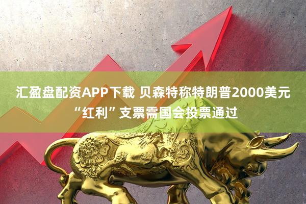 汇盈盘配资APP下载 贝森特称特朗普2000美元 “红利”支票需国会投票通过