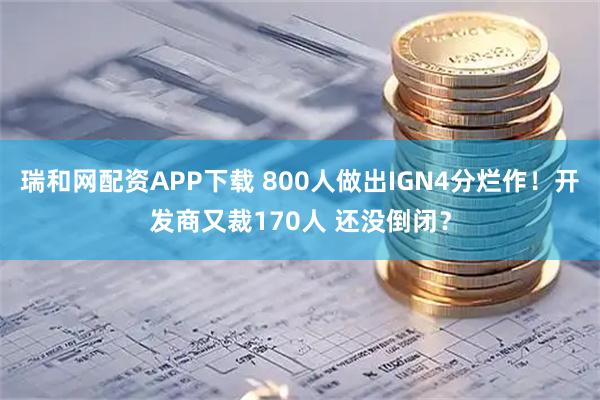 瑞和网配资APP下载 800人做出IGN4分烂作！开发商又裁170人 还没倒闭？