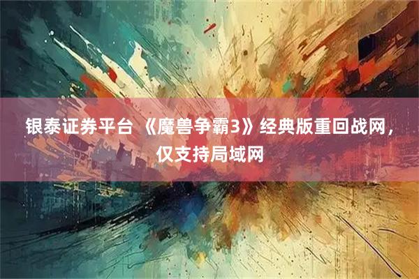 银泰证券平台 《魔兽争霸3》经典版重回战网，仅支持局域网