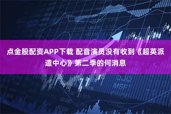 点金股配资APP下载 配音演员没有收到《超英派遣中心》第二季的何消息