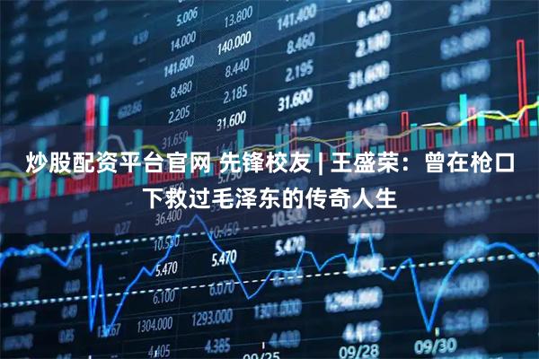 炒股配资平台官网 先锋校友 | 王盛荣：曾在枪口下救过毛泽东的传奇人生