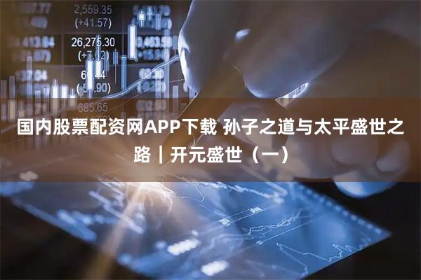 国内股票配资网APP下载 孙子之道与太平盛世之路｜开元盛世（一）