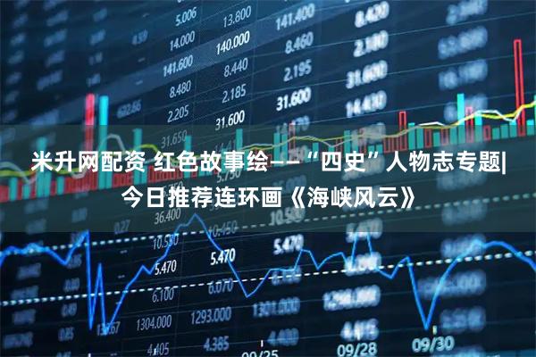 米升网配资 红色故事绘——“四史”人物志专题|今日推荐连环画《海峡风云》